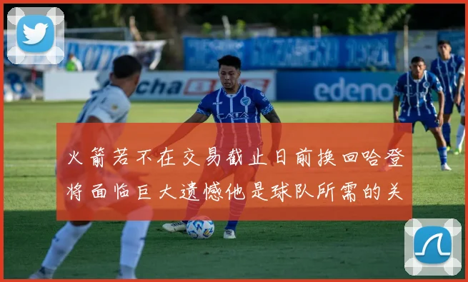 火箭若不在交易截止日前换回哈登将面临巨大遗憾他是球队所需的关键拼图