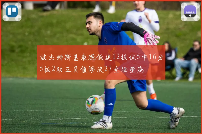 波杰姆斯基表现低迷12投仅5中16分5板2助正负值惨淡27全场垫底