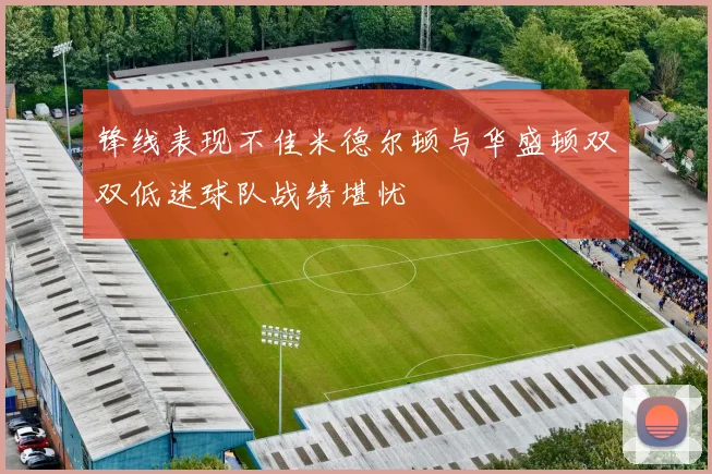锋线表现不佳米德尔顿与华盛顿双双低迷球队战绩堪忧